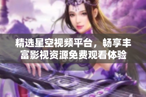 精选星空视频平台，畅享丰富影视资源免费观看体验