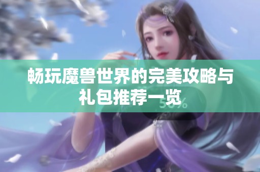 畅玩魔兽世界的完美攻略与礼包推荐一览