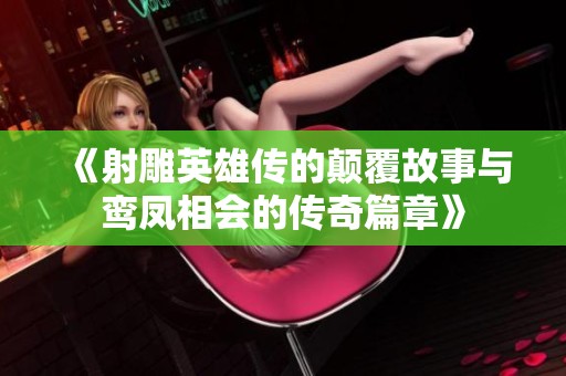 《射雕英雄传的颠覆故事与鸾凤相会的传奇篇章》