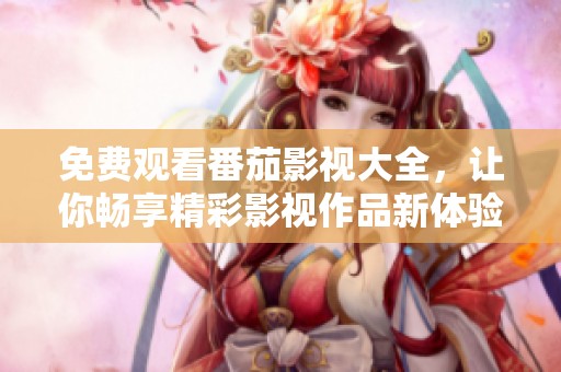 免费观看番茄影视大全，让你畅享精彩影视作品新体验