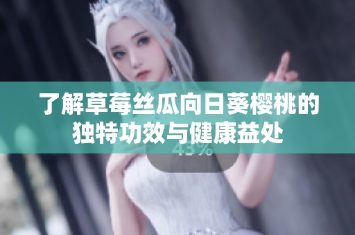 了解草莓丝瓜向日葵樱桃的独特功效与健康益处
