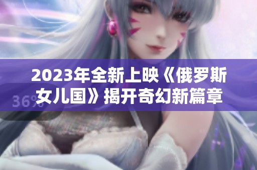 2023年全新上映《俄罗斯女儿国》揭开奇幻新篇章