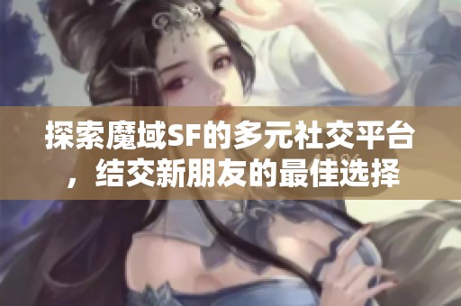 探索魔域SF的多元社交平台，结交新朋友的最佳选择