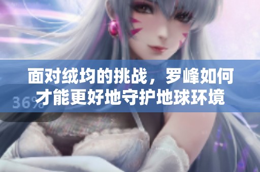 面对绒均的挑战，罗峰如何才能更好地守护地球环境