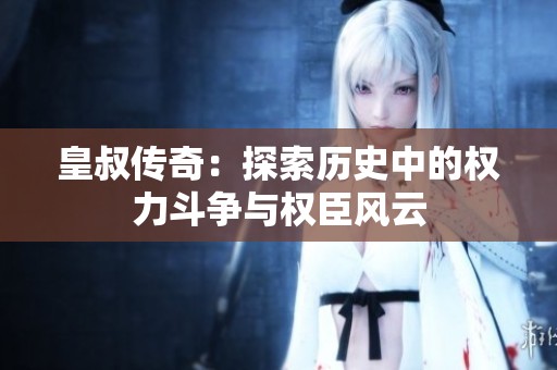 皇叔传奇：探索历史中的权力斗争与权臣风云