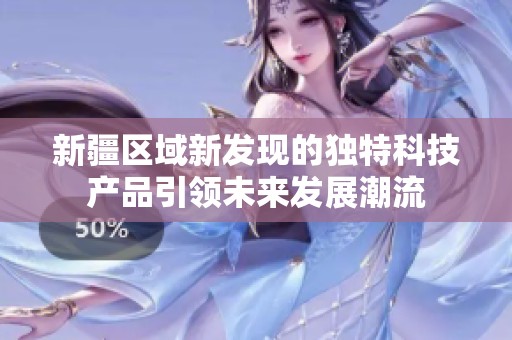 新疆区域新发现的独特科技产品引领未来发展潮流