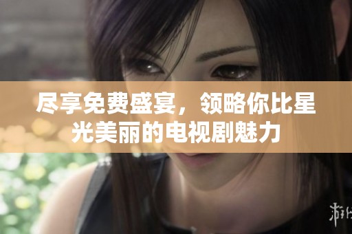 尽享免费盛宴，领略你比星光美丽的电视剧魅力