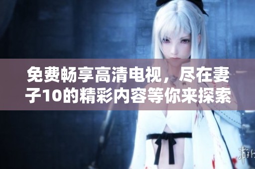 免费畅享高清电视，尽在妻子10的精彩内容等你来探索！