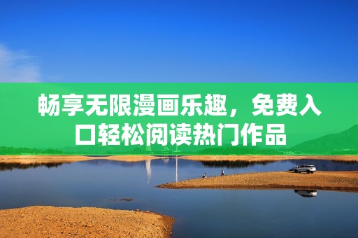畅享无限漫画乐趣，免费入口轻松阅读热门作品