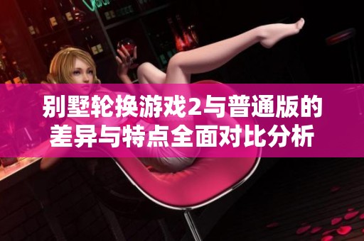 别墅轮换游戏2与普通版的差异与特点全面对比分析