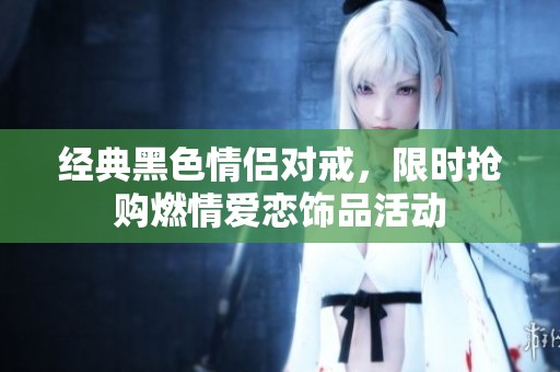 经典黑色情侣对戒，限时抢购燃情爱恋饰品活动