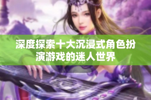 深度探索十大沉浸式角色扮演游戏的迷人世界