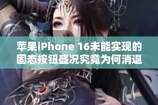 苹果iPhone 16未能实现的固态按钮盛况究竟为何消退