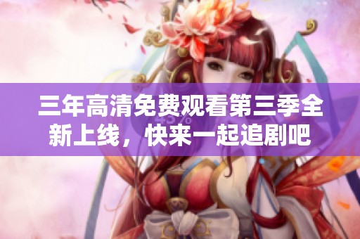 三年高清免费观看第三季全新上线，快来一起追剧吧