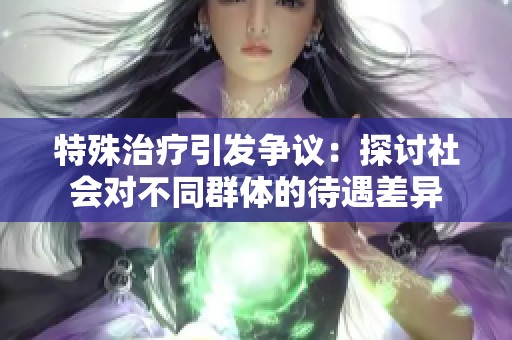 特殊治疗引发争议：探讨社会对不同群体的待遇差异