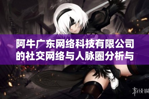 阿牛广东网络科技有限公司的社交网络与人脉圈分析与探讨