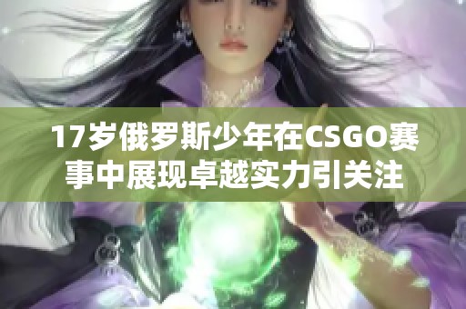17岁俄罗斯少年在CSGO赛事中展现卓越实力引关注