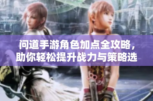 问道手游角色加点全攻略，助你轻松提升战力与策略选择