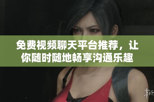 免费视频聊天平台推荐，让你随时随地畅享沟通乐趣