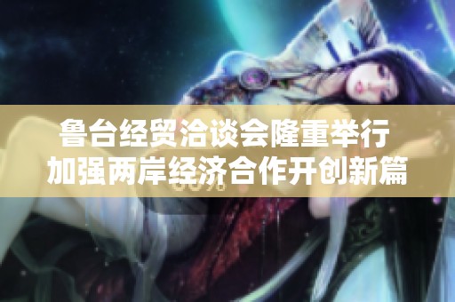 鲁台经贸洽谈会隆重举行 加强两岸经济合作开创新篇章
