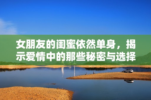女朋友的闺蜜依然单身，揭示爱情中的那些秘密与选择