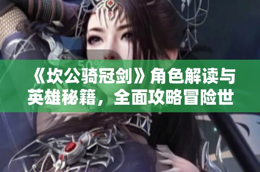 《坎公骑冠剑》角色解读与英雄秘籍，全面攻略冒险世界探索