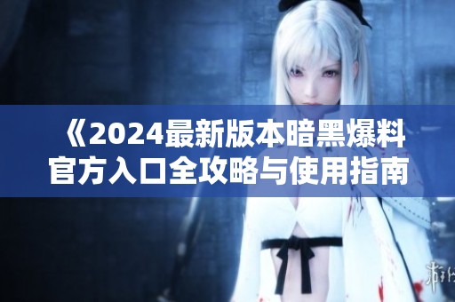 《2024最新版本暗黑爆料官方入口全攻略与使用指南》