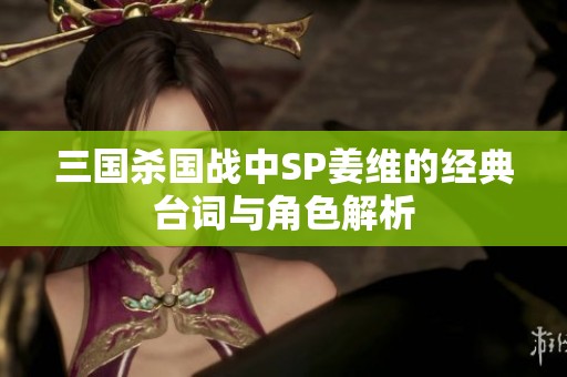 三国杀国战中SP姜维的经典台词与角色解析