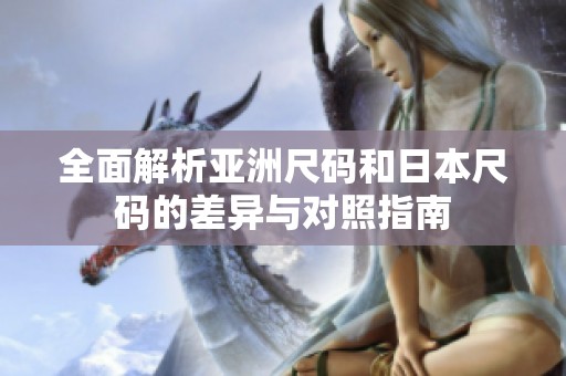 全面解析亚洲尺码和日本尺码的差异与对照指南