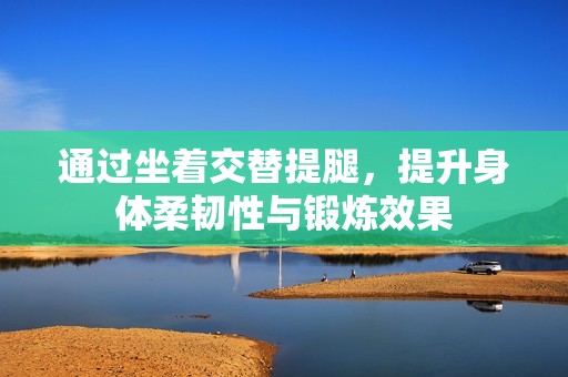 通过坐着交替提腿，提升身体柔韧性与锻炼效果