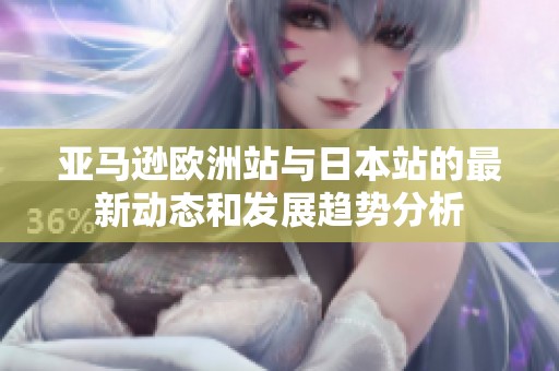 亚马逊欧洲站与日本站的最新动态和发展趋势分析