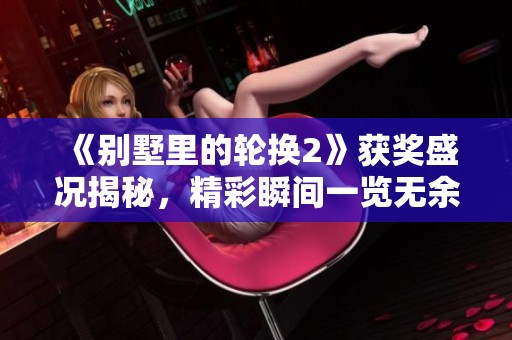 《别墅里的轮换2》获奖盛况揭秘，精彩瞬间一览无余