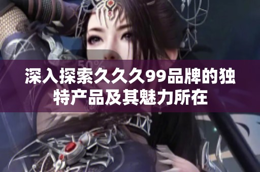 深入探索久久久99品牌的独特产品及其魅力所在