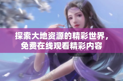 探索大地资源的精彩世界，免费在线观看精彩内容