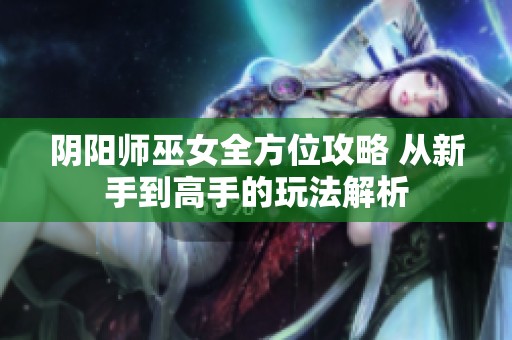 阴阳师巫女全方位攻略 从新手到高手的玩法解析