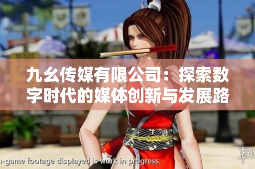 九幺传媒有限公司：探索数字时代的媒体创新与发展路径