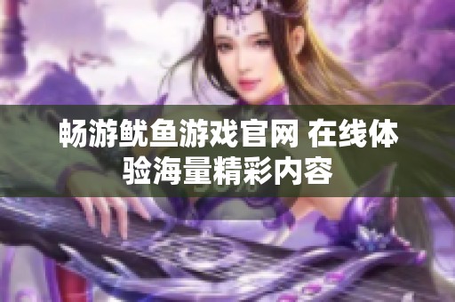 畅游鱿鱼游戏官网 在线体验海量精彩内容