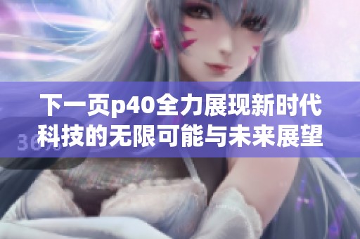 下一页p40全力展现新时代科技的无限可能与未来展望