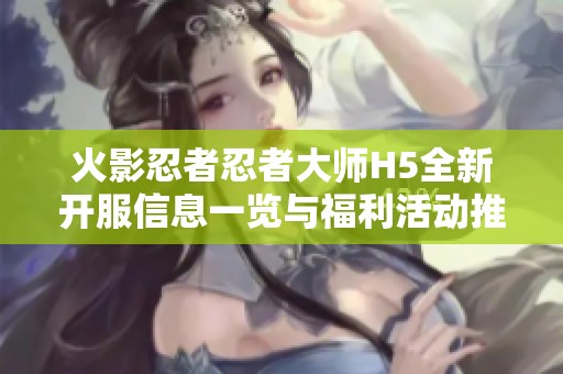 火影忍者忍者大师H5全新开服信息一览与福利活动推荐