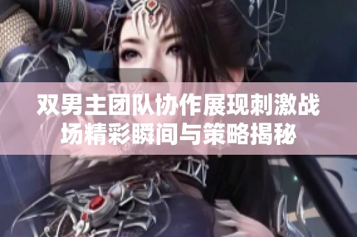 双男主团队协作展现刺激战场精彩瞬间与策略揭秘