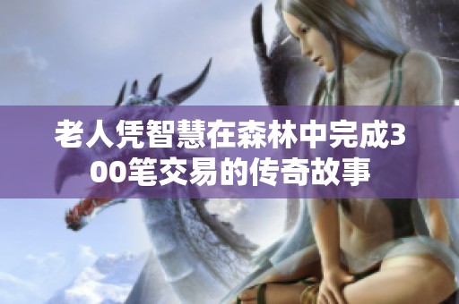 老人凭智慧在森林中完成300笔交易的传奇故事