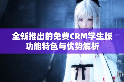 全新推出的免费CRM学生版功能特色与优势解析