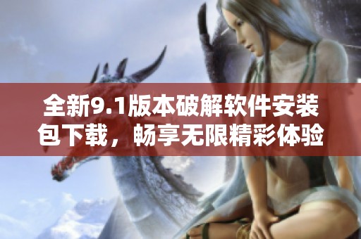 全新9.1版本破解软件安装包下载，畅享无限精彩体验