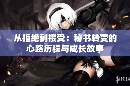从拒绝到接受：秘书转变的心路历程与成长故事