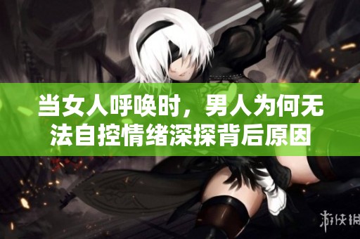 当女人呼唤时，男人为何无法自控情绪深探背后原因