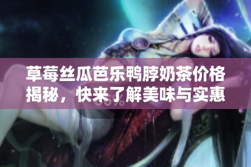 草莓丝瓜芭乐鸭脖奶茶价格揭秘，快来了解美味与实惠的结合！