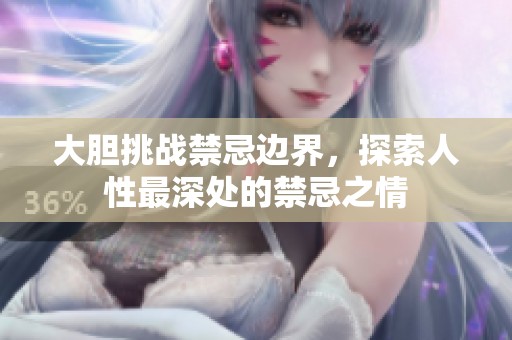 大胆挑战禁忌边界，探索人性最深处的禁忌之情
