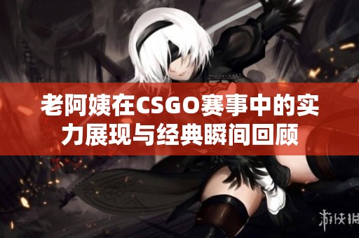 老阿姨在CSGO赛事中的实力展现与经典瞬间回顾