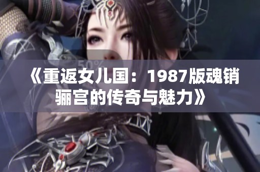 《重返女儿国：1987版魂销骊宫的传奇与魅力》