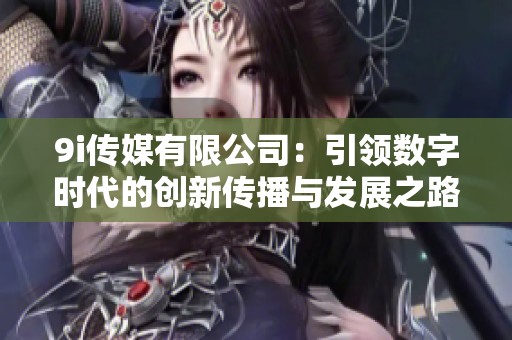 9i传媒有限公司：引领数字时代的创新传播与发展之路